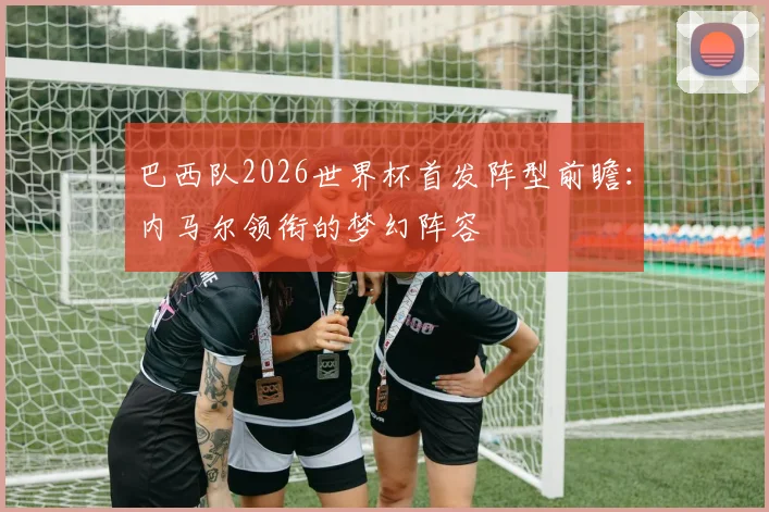 巴西队2026世界杯首发阵型前瞻：内马尔领衔的梦幻阵容