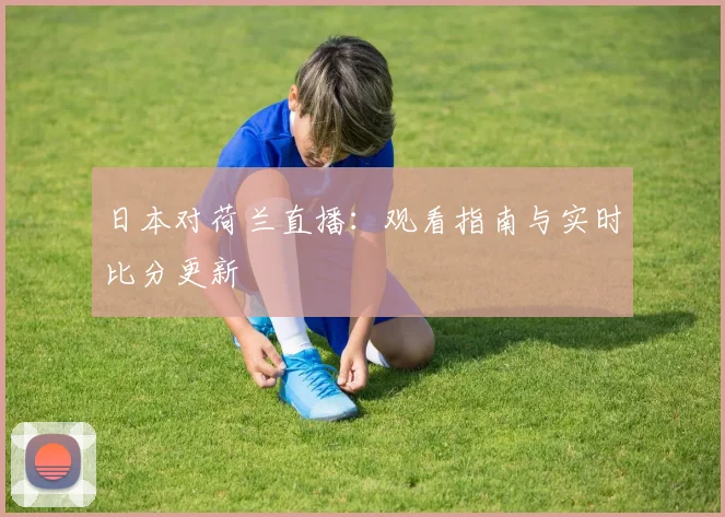 日本对荷兰直播:观看指南与实时比分更新