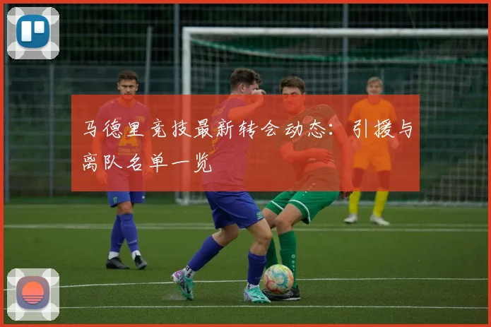 马德里竞技最新转会动态:引援与离队名单一览
