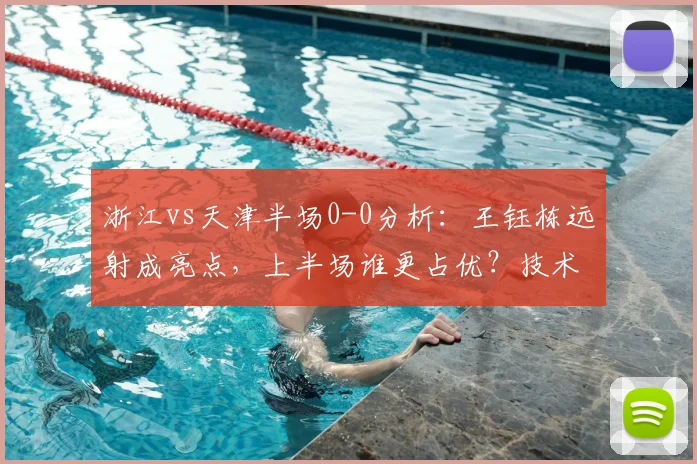 浙江vs天津半场0-0分析：王钰栋远射成亮点，上半场谁更占优？技术统计解读