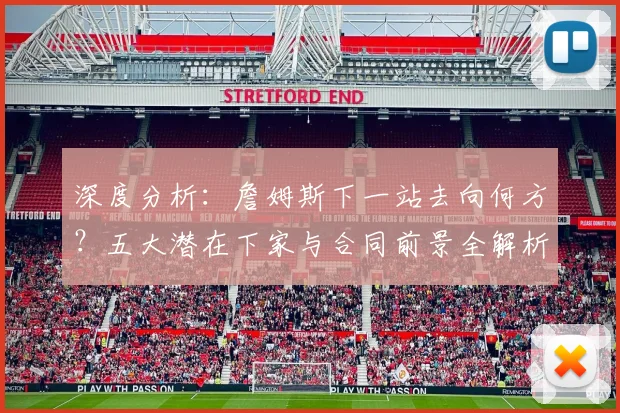 深度分析:詹姆斯下一站去向何方?五大潜在下家与合同前景全解析