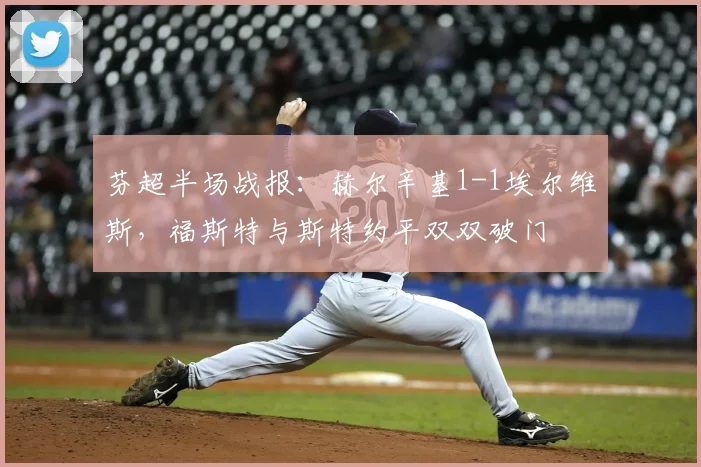 芬超半场战报:赫尔辛基1-1埃尔维斯,福斯特与斯特约平双双破门