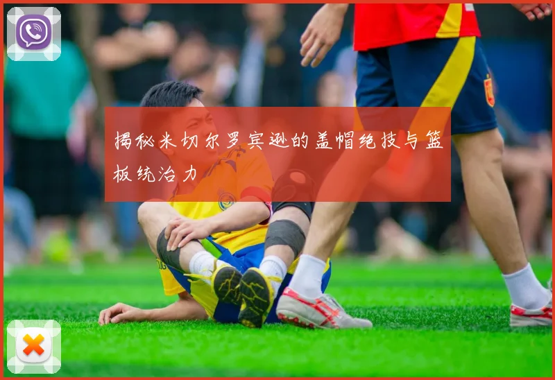 揭秘米切尔罗宾逊的盖帽绝技与篮板统治力