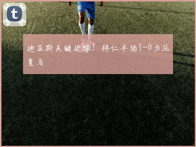 迪亚斯关键进球!拜仁半场1-0力压皇马