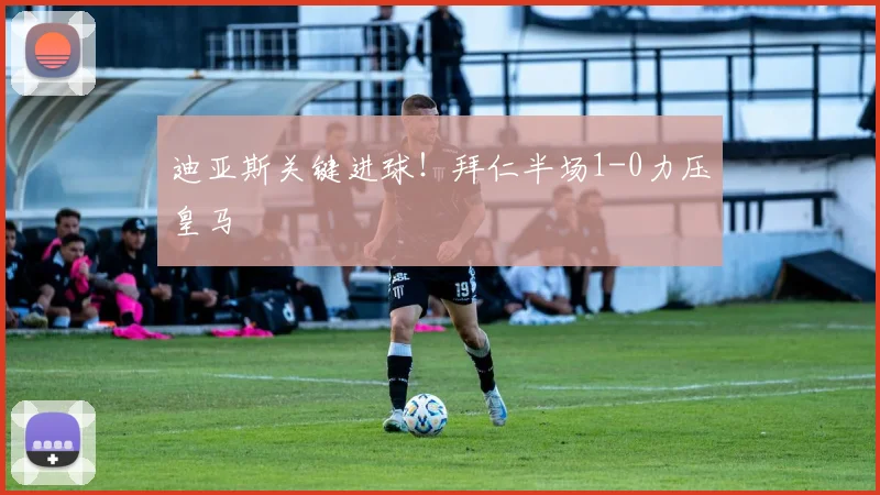 迪亚斯关键进球！拜仁半场1-0力压皇马