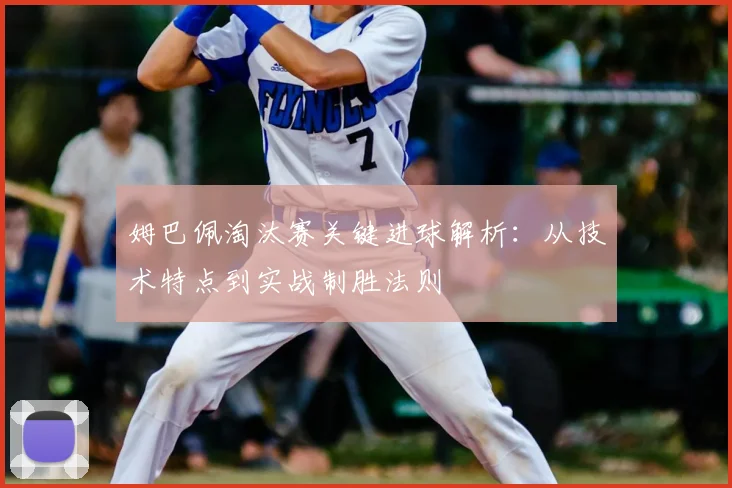 姆巴佩淘汰赛关键进球解析:从技术特点到实战制胜法则