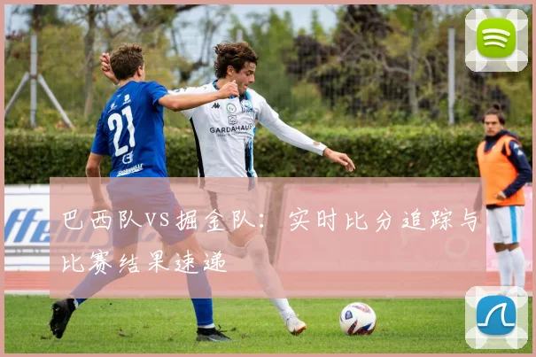 巴西队vs掘金队:实时比分追踪与比赛结果速递