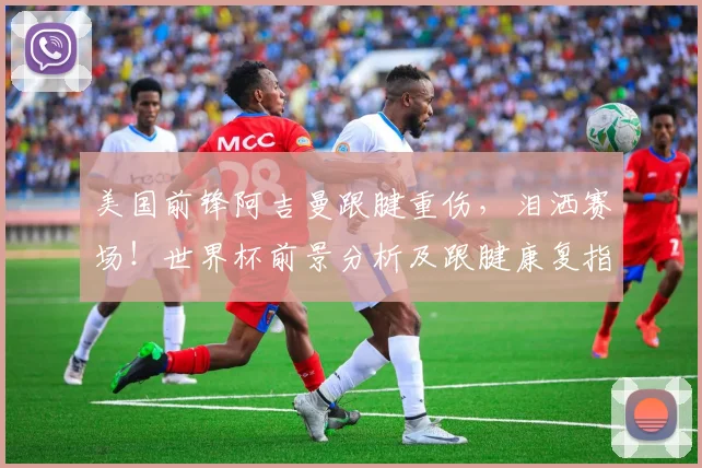 美国前锋阿吉曼跟腱重伤，泪洒赛场！世界杯前景分析及跟腱康复指南