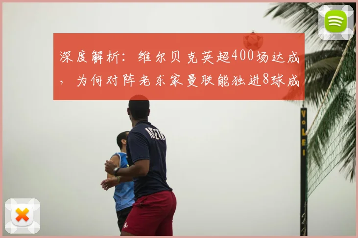 深度解析:维尔贝克英超400场达成,为何对阵老东家曼联能独进8球成头号苦主?