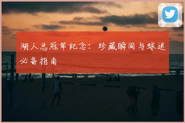 湖人总冠军纪念:珍藏瞬间与球迷必备指南