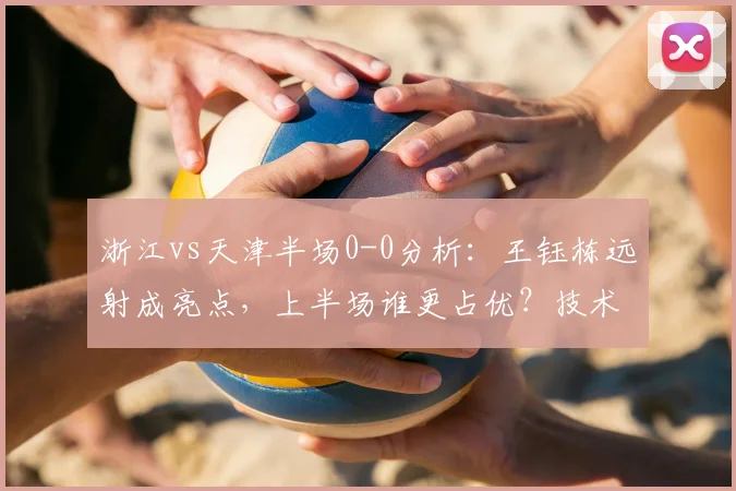 浙江vs天津半场0-0分析:王钰栋远射成亮点,上半场谁更占优?技术统计解读