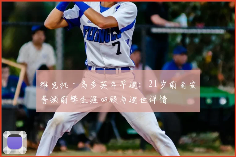维克托·乌多英年早逝:21岁前南安普顿前锋生涯回顾与逝世详情