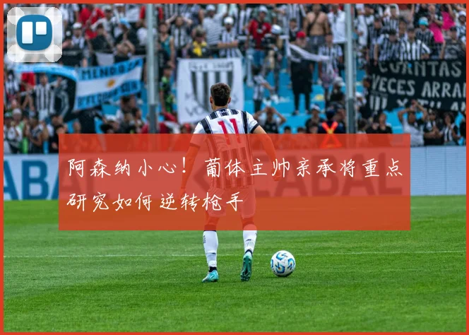 阿森纳小心!葡体主帅亲承将重点研究如何逆转枪手