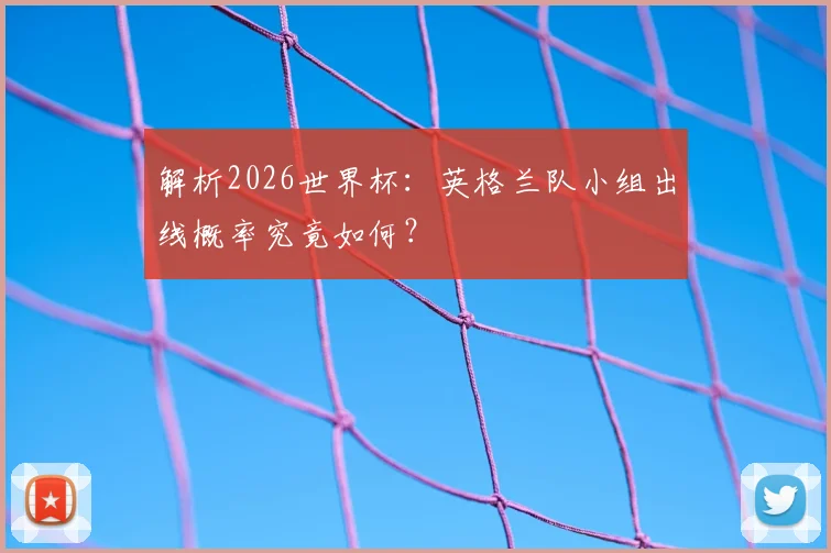 解析2026世界杯:英格兰队小组出线概率究竟如何?