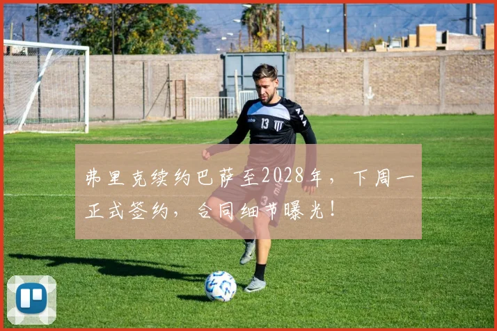 弗里克续约巴萨至2028年,下周一正式签约,合同细节曝光!