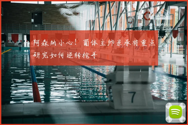 阿森纳小心！葡体主帅亲承将重点研究如何逆转枪手