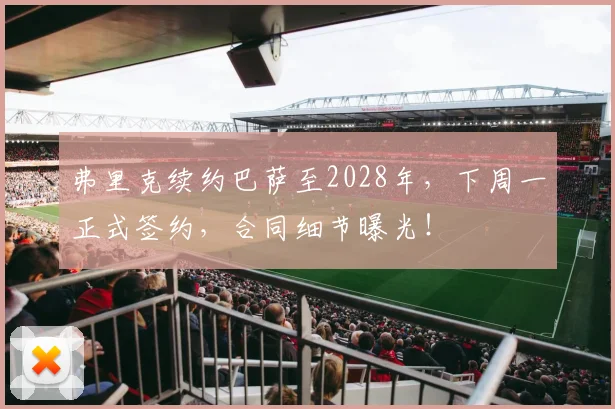 弗里克续约巴萨至2028年，下周一正式签约，合同细节曝光！